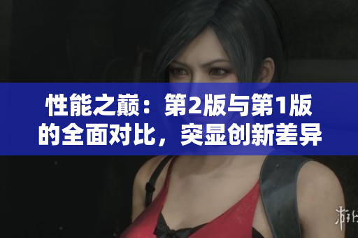 性能之巔：第2版與第1版的全面對(duì)比，突顯創(chuàng)新差異