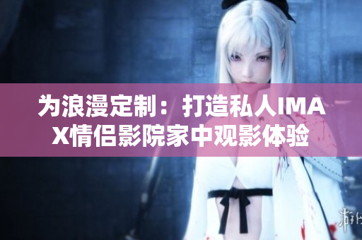 為浪漫定制：打造私人IMAX情侶影院家中觀影體驗(yàn)