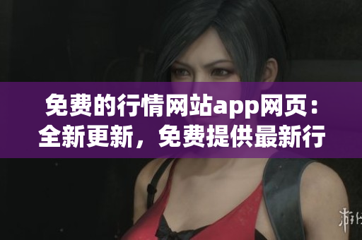 免費(fèi)的行情網(wǎng)站app網(wǎng)頁：全新更新，免費(fèi)提供最新行情資訊及實(shí)時數(shù)據(jù)展示