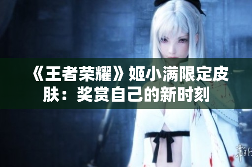 《王者榮耀》姬小滿(mǎn)限定皮膚：獎(jiǎng)賞自己的新時(shí)刻