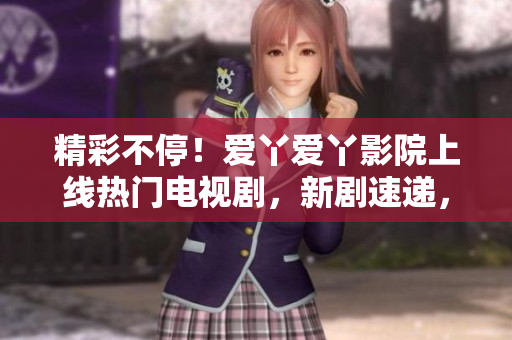 精彩不停！愛丫愛丫影院上線熱門電視劇，新劇速遞，盡在您身邊！
