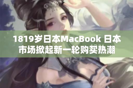 1819歲日本MacBook 日本市場(chǎng)掀起新一輪購(gòu)買熱潮