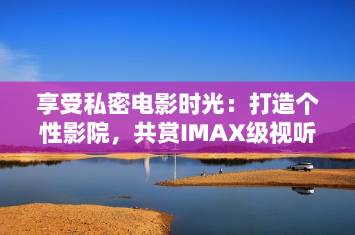 享受私密電影時(shí)光：打造個(gè)性影院，共賞IMAX級(jí)視聽(tīng)