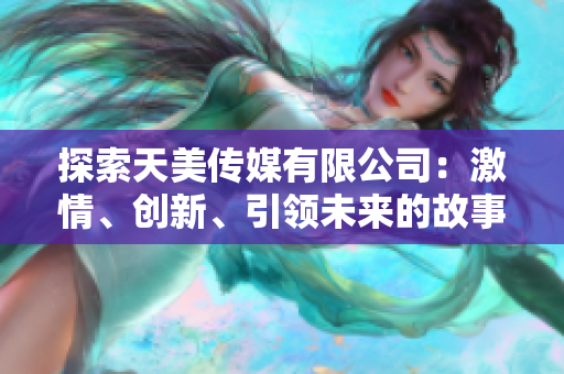 探索天美傳媒有限公司：激情、創(chuàng)新、引領(lǐng)未來(lái)的故事