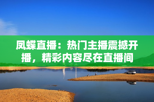鳳蝶直播：熱門主播震撼開(kāi)播，精彩內(nèi)容盡在直播間