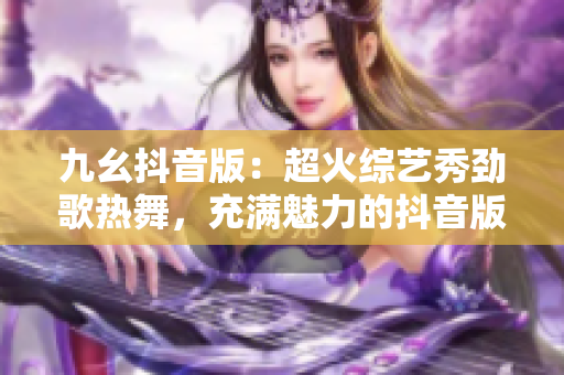 九幺抖音版：超火綜藝秀勁歌熱舞，充滿魅力的抖音版大秀