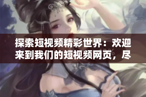 探索短視頻精彩世界：歡迎來到我們的短視頻網(wǎng)頁，盡情暢游！