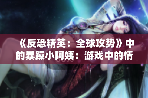 《反恐精英：全球攻勢》中的暴躁小阿姨：游戲中的情緒管理挑戰(zhàn)