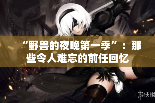 “野獸的夜晚第一季”：那些令人難忘的前任回憶