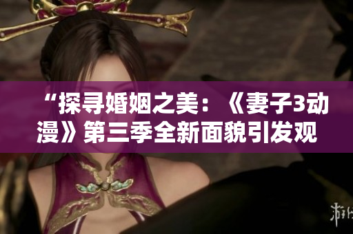 “探尋婚姻之美：《妻子3動漫》第三季全新面貌引發(fā)觀眾期待”