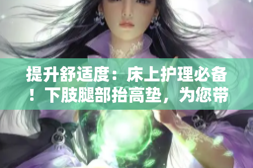 提升舒適度：床上護(hù)理必備！下肢腿部抬高墊，為您帶來(lái)舒適睡眠與翻身便利