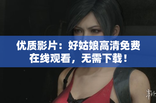 優(yōu)質(zhì)影片：好姑娘高清免費(fèi)在線觀看，無(wú)需下載！