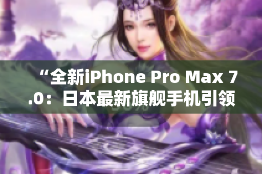 “全新iPhone Pro Max 7.0：日本最新旗艦手機(jī)引領(lǐng)科技潮流！”