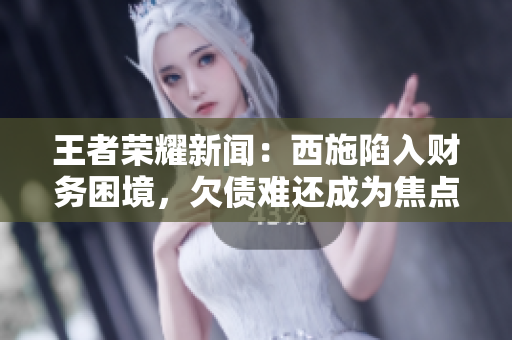 王者榮耀新聞：西施陷入財務(wù)困境，欠債難還成為焦點
