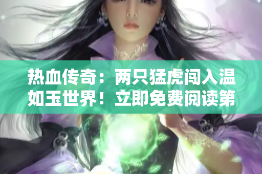 熱血傳奇：兩只猛虎闖入溫如玉世界！立即免費閱讀第160章！