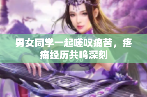 男女同學(xué)一起嗟嘆痛苦，疼痛經(jīng)歷共鳴深刻