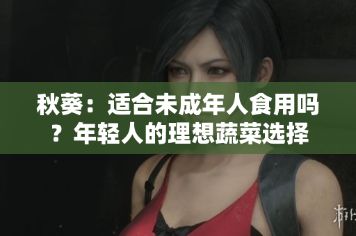 秋葵：適合未成年人食用嗎？年輕人的理想蔬菜選擇
