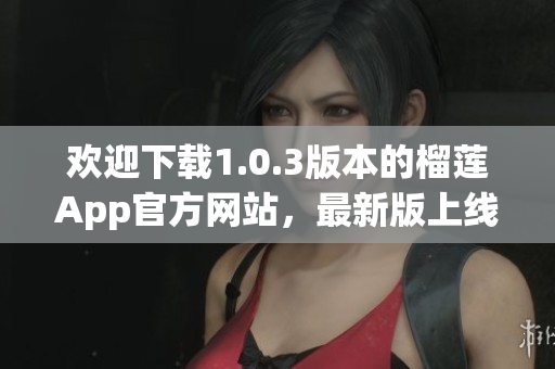 歡迎下載1.0.3版本的榴蓮App官方網(wǎng)站，最新版上線，速來(lái)體驗(yàn)！