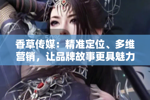 香草傳媒：精準(zhǔn)定位、多維營(yíng)銷，讓品牌故事更具魅力