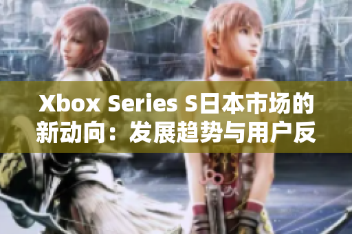 Xbox Series S日本市場(chǎng)的新動(dòng)向：發(fā)展趨勢(shì)與用戶反饋