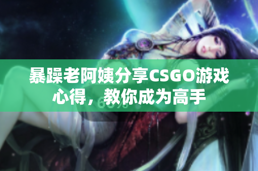 暴躁老阿姨分享CSGO游戲心得，教你成為高手