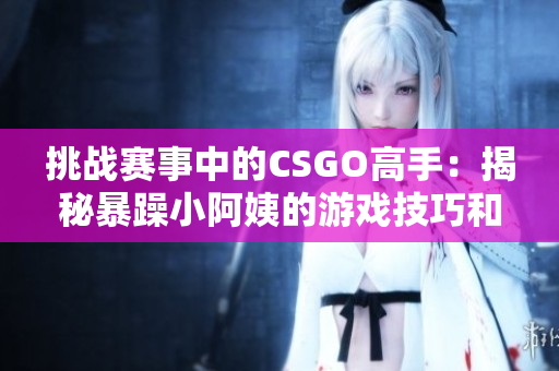 挑戰(zhàn)賽事中的CSGO高手：揭秘暴躁小阿姨的游戲技巧和心態(tài)秘籍