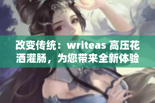改變傳統(tǒng)：writeas 高壓花灑灌腸，為您帶來全新體驗