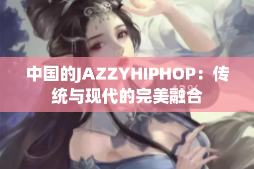 中國的JAZZYHIPHOP：傳統(tǒng)與現(xiàn)代的完美融合