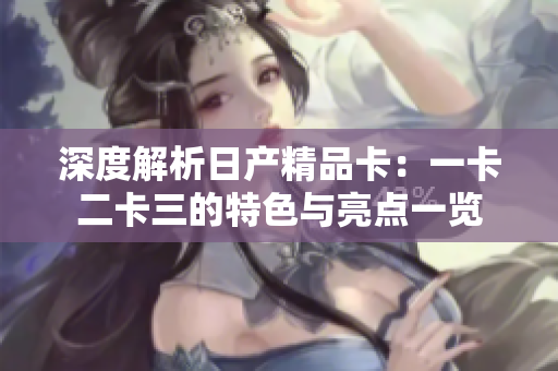 深度解析日產(chǎn)精品卡：一卡二卡三的特色與亮點(diǎn)一覽