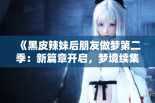 《黑皮辣妹后朋友做夢(mèng)第二季：新篇章開啟，夢(mèng)境續(xù)集再現(xiàn)》