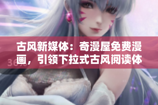 古風(fēng)新媒體：奇漫屋免費(fèi)漫畫，引領(lǐng)下拉式古風(fēng)閱讀體驗(yàn)