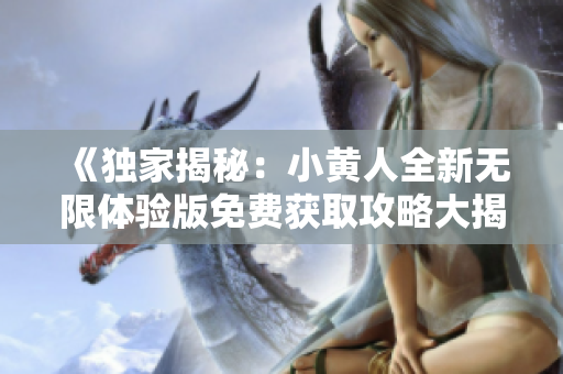《獨家揭秘：小黃人全新無限體驗版免費獲取攻略大揭秘》