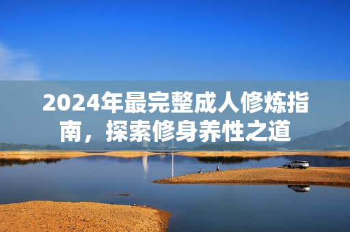 2024年最完整成人修煉指南，探索修身養(yǎng)性之道