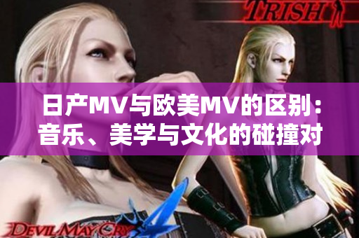 日產(chǎn)MV與歐美MV的區(qū)別：音樂、美學(xué)與文化的碰撞對比