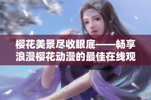 櫻花美景盡收眼底——暢享浪漫櫻花動漫的最佳在線觀賞體驗