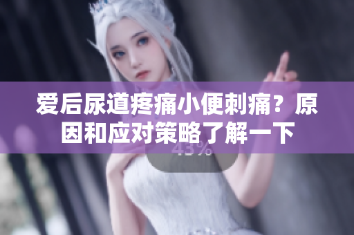 愛后尿道疼痛小便刺痛？原因和應(yīng)對策略了解一下
