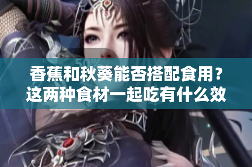 香蕉和秋葵能否搭配食用？這兩種食材一起吃有什么效果？