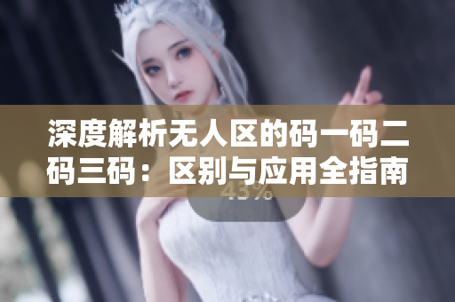 深度解析無人區(qū)的碼一碼二碼三碼：區(qū)別與應用全指南