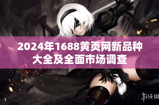 2024年1688黃頁網(wǎng)新品種大全及全面市場調(diào)查