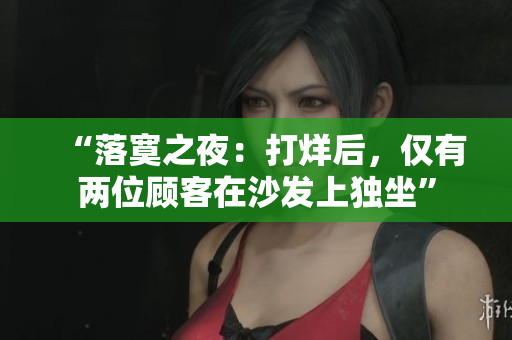 “落寞之夜：打烊后，僅有兩位顧客在沙發(fā)上獨(dú)坐”