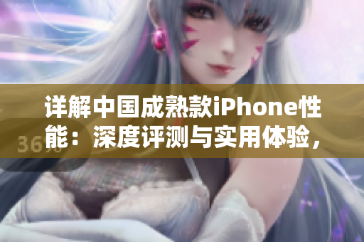 詳解中國成熟款iPhone性能：深度評測與實(shí)用體驗(yàn)，探討手機(jī)性能和實(shí)際使用感受