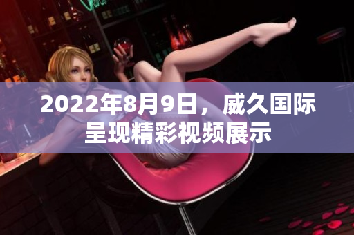 2022年8月9日，威久國際呈現(xiàn)精彩視頻展示
