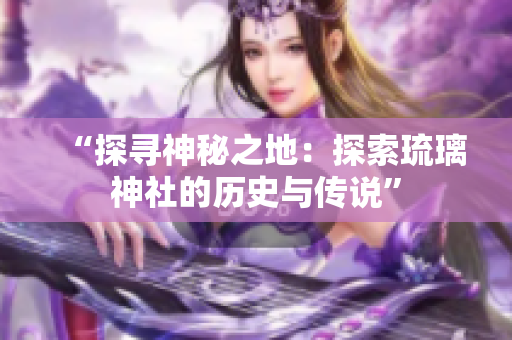 “探尋神秘之地：探索琉璃神社的歷史與傳說”