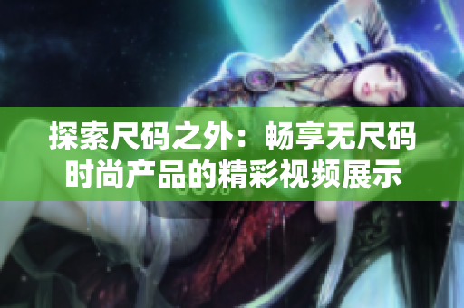 探索尺碼之外：暢享無尺碼時尚產(chǎn)品的精彩視頻展示