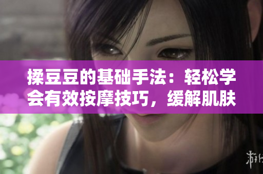揉豆豆的基礎手法：輕松學會有效按摩技巧，緩解肌膚疲勞