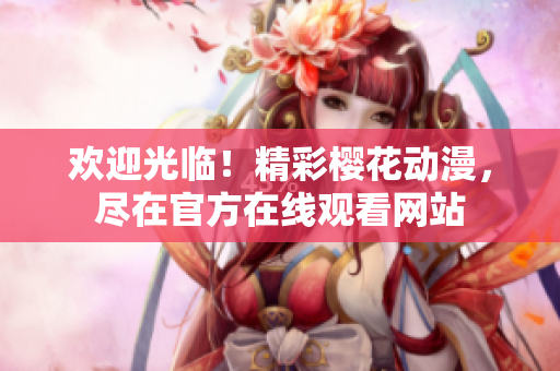 歡迎光臨！精彩櫻花動漫，盡在官方在線觀看網(wǎng)站