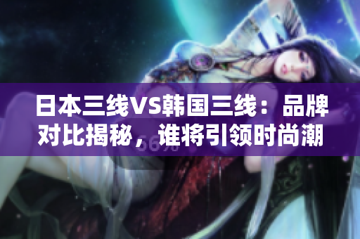 日本三線VS韓國(guó)三線：品牌對(duì)比揭秘，誰(shuí)將引領(lǐng)時(shí)尚潮流？
