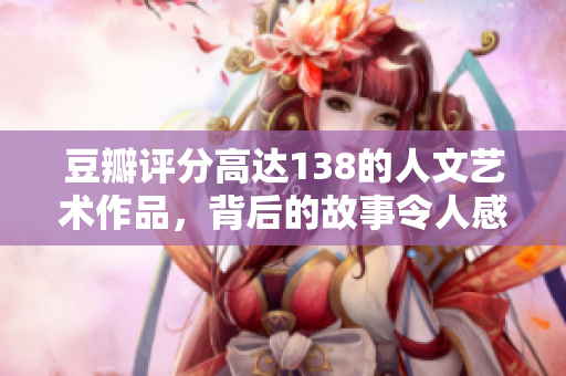 豆瓣評(píng)分高達(dá)138的人文藝術(shù)作品，背后的故事令人感動(dòng)