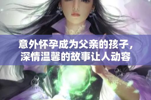 意外懷孕成為父親的孩子，深情溫馨的故事讓人動(dòng)容