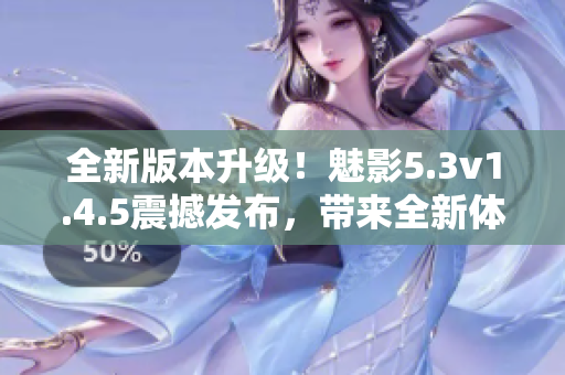 全新版本升級(jí)！魅影5.3v1.4.5震撼發(fā)布，帶來(lái)全新體驗(yàn)